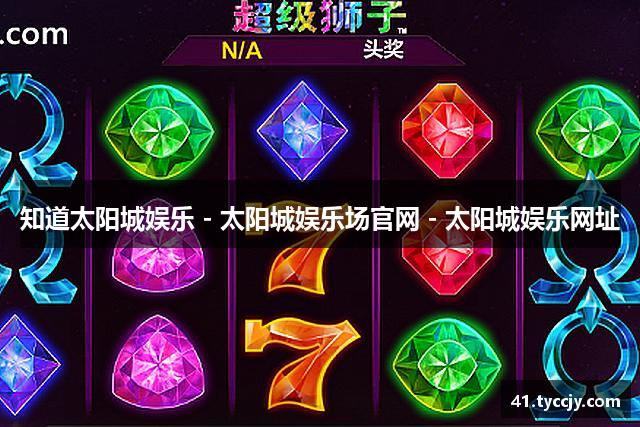 知道太阳城娱乐 - 太阳城娱乐场官网 - 太阳城娱乐网址