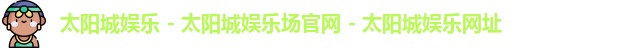 太阳城娱乐 - 太阳城娱乐场官网 - 太阳城娱乐网址